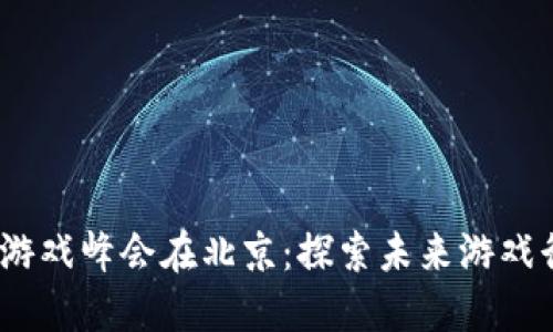 2023区块链游戏峰会在北京：探索未来游戏行业的新机遇