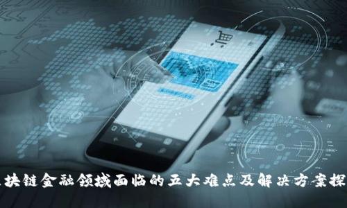 区块链金融领域面临的五大难点及解决方案探讨