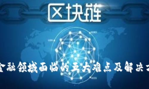 区块链金融领域面临的五大难点及解决方案探讨